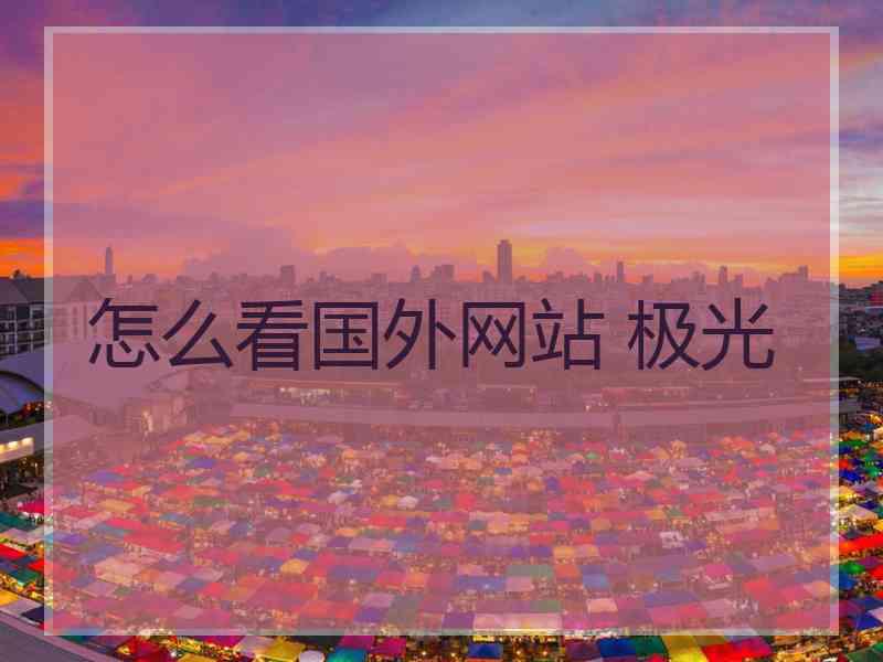 怎么看国外网站 极光
