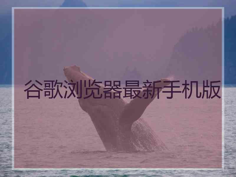 谷歌浏览器最新手机版