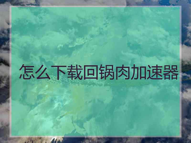 怎么下载回锅肉加速器