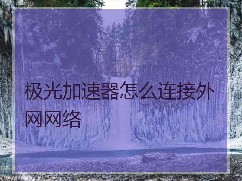 极光加速器怎么连接外网网络